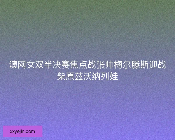 澳网女双半决赛焦点战张帅梅尔滕斯迎战柴原兹沃纳列娃