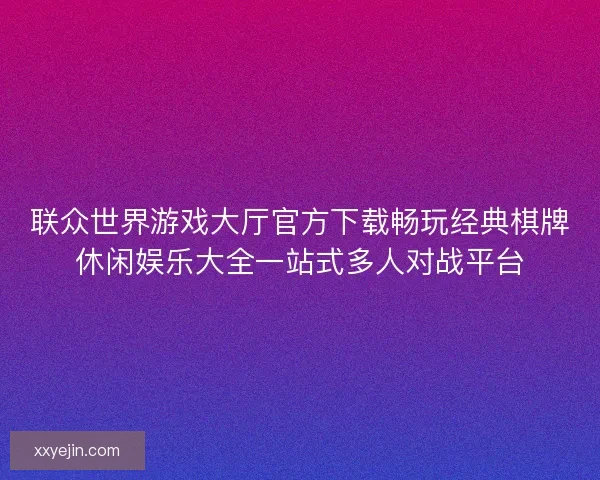 联众世界游戏大厅官方下载畅玩经典棋牌休闲娱乐大全一站式多人对战平台