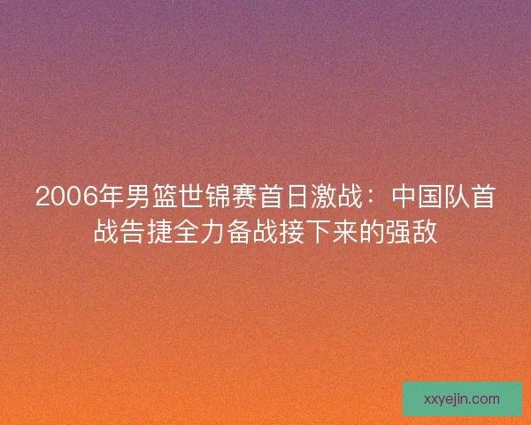 2006年男篮世锦赛首日激战：中国队首战告捷全力备战接下来的强敌
