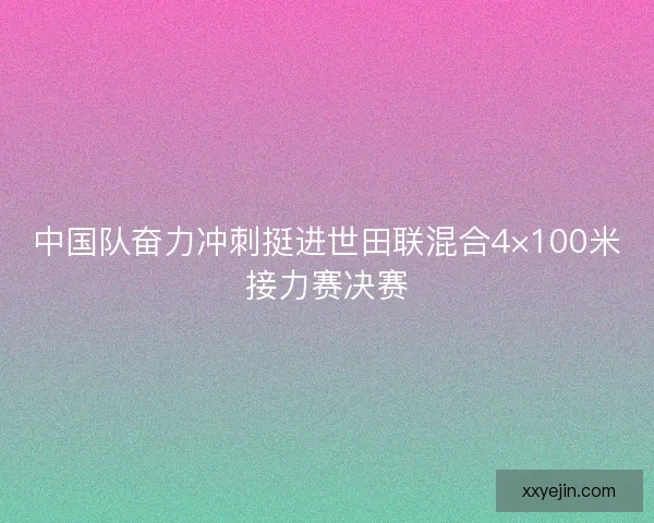 中国队奋力冲刺挺进世田联混合4×100米接力赛决赛