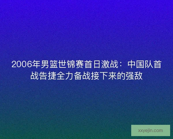 2006年男篮世锦赛首日激战：中国队首战告捷全力备战接下来的强敌