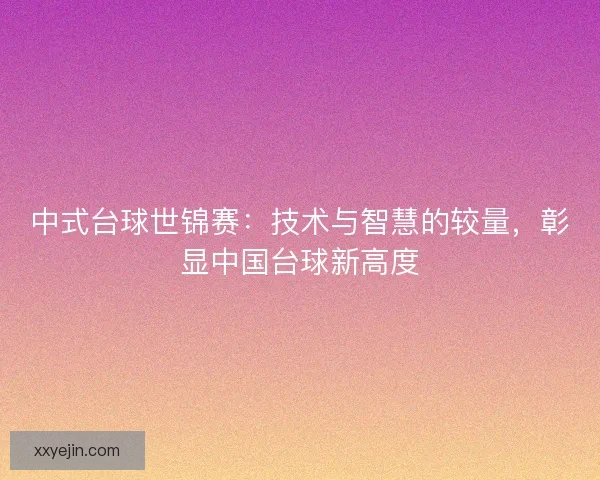 中式台球世锦赛：技术与智慧的较量，彰显中国台球新高度