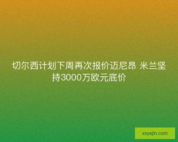 切尔西计划下周再次报价迈尼昂 米兰坚持3000万欧元底价