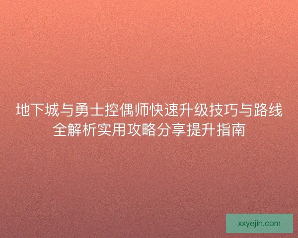 地下城与勇士控偶师快速升级技巧与路线全解析实用攻略分享提升指南
