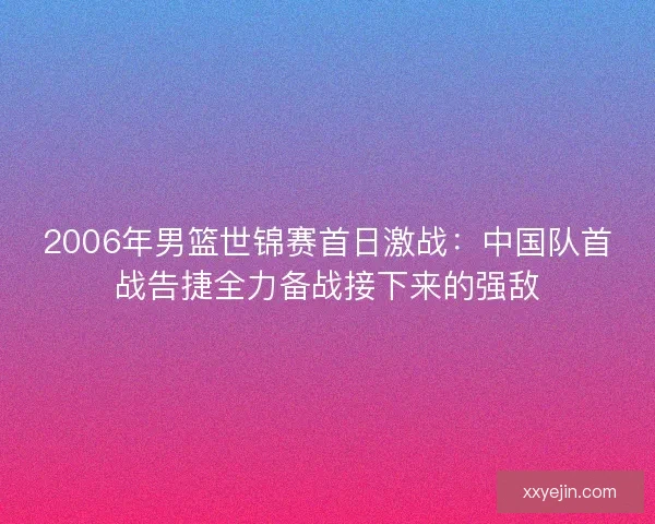 2006年男篮世锦赛首日激战：中国队首战告捷全力备战接下来的强敌