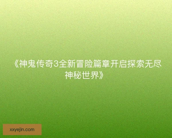 《神鬼传奇3全新冒险篇章开启探索无尽神秘世界》