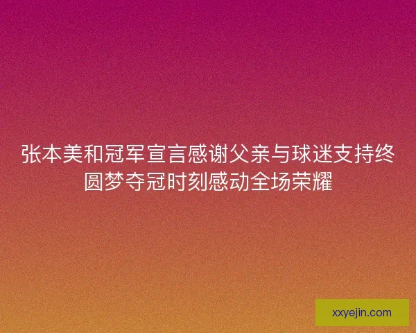 张本美和冠军宣言感谢父亲与球迷支持终圆梦夺冠时刻感动全场荣耀