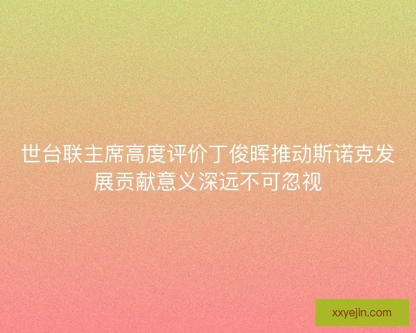 世台联主席高度评价丁俊晖推动斯诺克发展贡献意义深远不可忽视