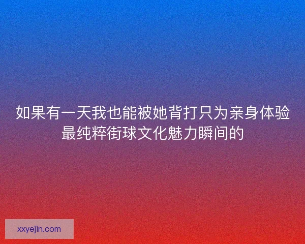 如果有一天我也能被她背打只为亲身体验最纯粹街球文化魅力瞬间的